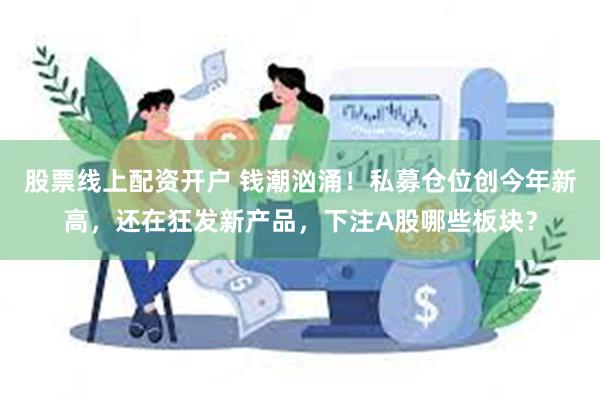 股票线上配资开户 钱潮汹涌！私募仓位创今年新高，还在狂发新产品，下注A股哪些板块？