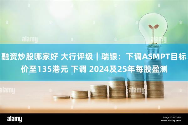 融资炒股哪家好 大行评级｜瑞银：下调ASMPT目标价至135港元 下调 2024及25年每股盈测