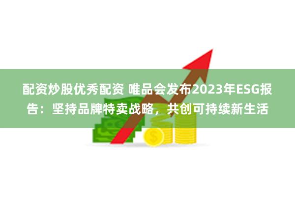 配资炒股优秀配资 唯品会发布2023年ESG报告：坚持品牌特卖战略，共创可持续新生活