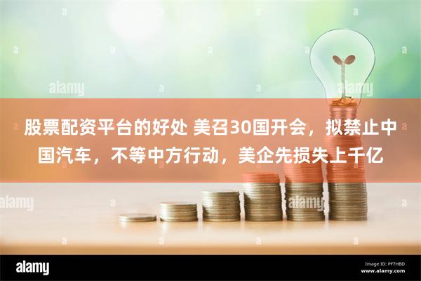 股票配资平台的好处 美召30国开会，拟禁止中国汽车，不等中方行动，美企先损失上千亿