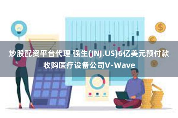 炒股配资平台代理 强生(JNJ.US)6亿美元预付款收购医疗设备公司V-Wave