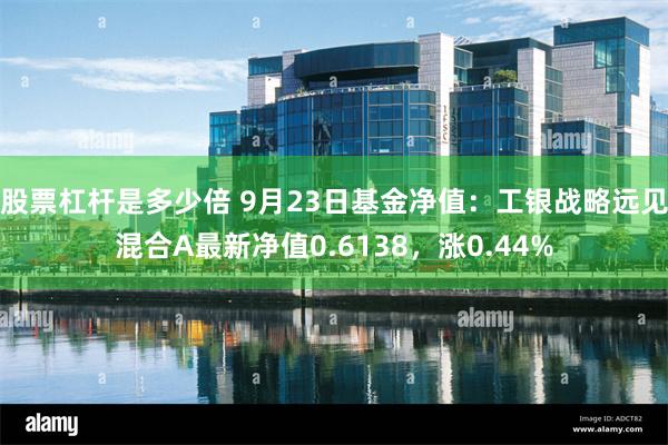 股票杠杆是多少倍 9月23日基金净值：工银战略远见混合A最新净值0.6138，涨0.44%