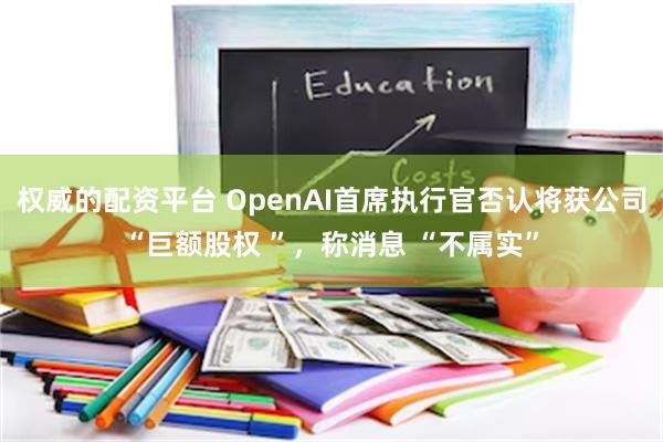 权威的配资平台 OpenAI首席执行官否认将获公司“巨额股权 ”，称消息 “不属实”