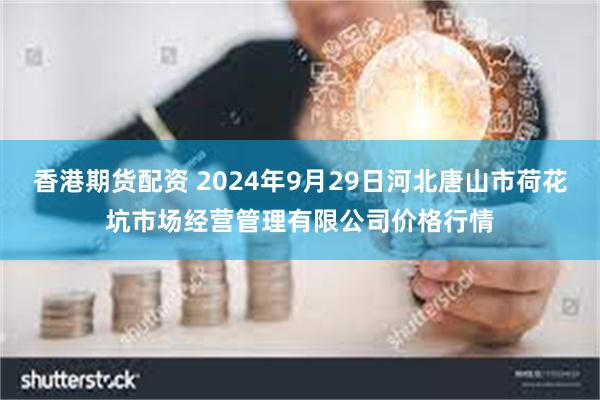 香港期货配资 2024年9月29日河北唐山市荷花坑市场经营管理有限公司价格行情