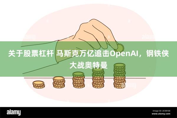 关于股票杠杆 马斯克万亿追击OpenAI，钢铁侠大战奥特曼