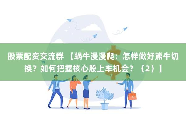 股票配资交流群 【蜗牛漫漫爬：怎样做好熊牛切换？如何把握核心股上车机会？（2）】