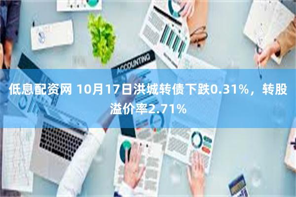 低息配资网 10月17日洪城转债下跌0.31%，转股溢价率2.71%