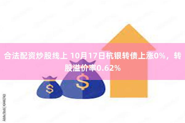 合法配资炒股线上 10月17日杭银转债上涨0%，转股溢价率0.62%