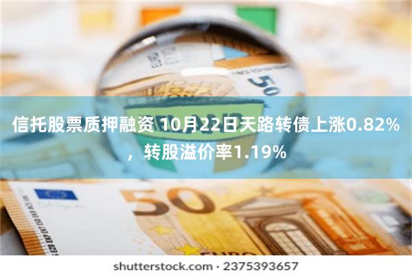 信托股票质押融资 10月22日天路转债上涨0.82%，转股溢价率1.19%