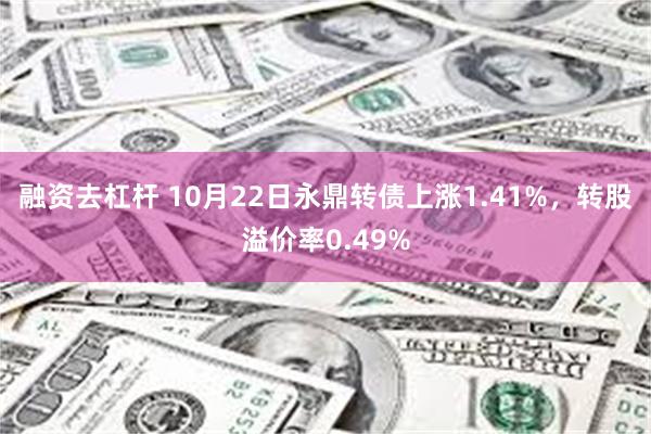 融资去杠杆 10月22日永鼎转债上涨1.41%，转股溢价率0.49%