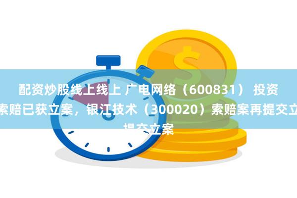 配资炒股线上线上 广电网络（600831） 投资者索赔已获立案，银江技术（300020）索赔案再提交立案