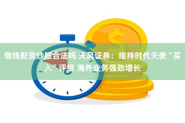 借钱配资炒股合法吗 天风证券：维持时代天使“买入”评级 海外业务强劲增长