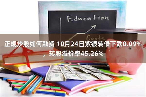 正规炒股如何融资 10月24日紫银转债下跌0.09%，转股溢价率45.26%