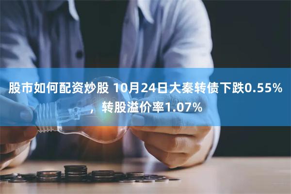 股市如何配资炒股 10月24日大秦转债下跌0.55%，转股溢价率1.07%