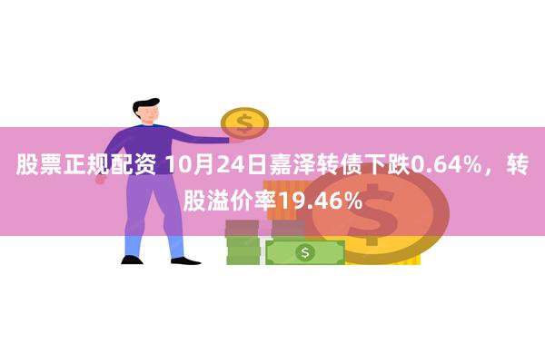 股票正规配资 10月24日嘉泽转债下跌0.64%，转股溢价率19.46%