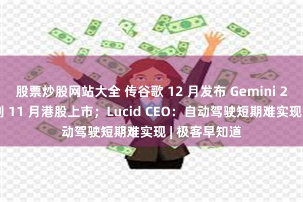 股票炒股网站大全 传谷歌 12 月发布 Gemini 2.0；顺丰计划 11 月港股上市；Lucid CEO：自动驾驶短期难实现 | 极客早知道