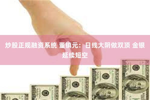 炒股正规融资系统 董镇元：日线大阴做双顶 金银延续短空