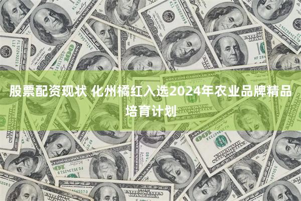 股票配资现状 化州橘红入选2024年农业品牌精品培育计划