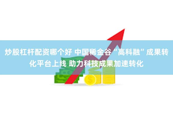 炒股杠杆配资哪个好 中国稀金谷“高科融”成果转化平台上线 助力科技成果加速转化