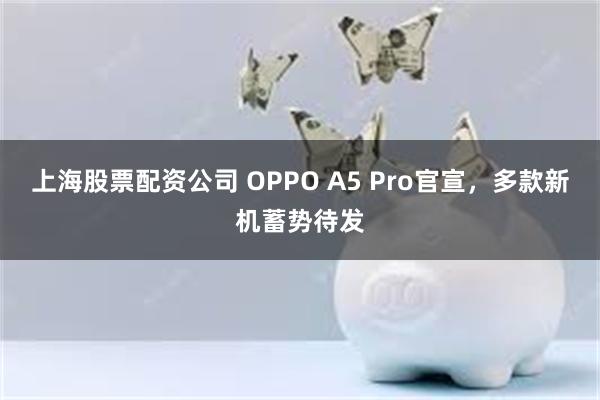 上海股票配资公司 OPPO A5 Pro官宣，多款新机蓄势待发