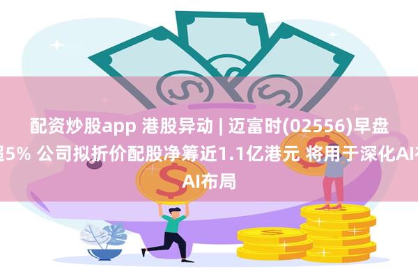 配资炒股app 港股异动 | 迈富时(02556)早盘跌超5% 公司拟折价配股净筹近1.1亿港元 将用于深化AI布局