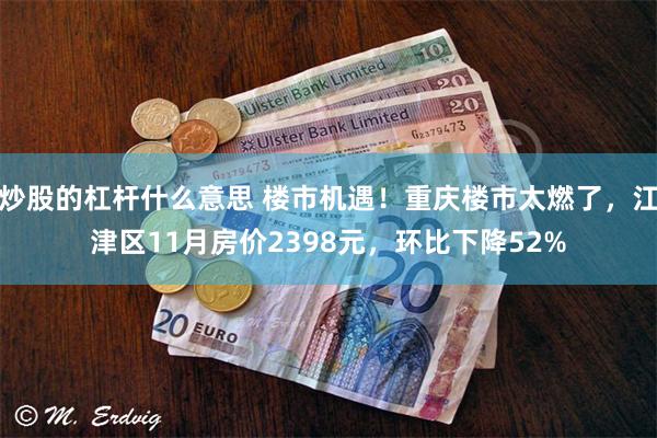 炒股的杠杆什么意思 楼市机遇！重庆楼市太燃了，江津区11月房价2398元，环比下降52%