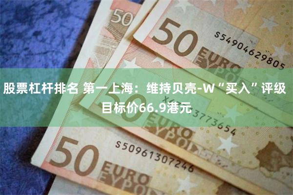 股票杠杆排名 第一上海：维持贝壳-W“买入”评级 目标价66.9港元