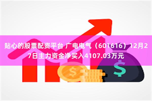 贴心的股票配资平台 广电电气（601616）12月27日主力资金净买入4107.03万元