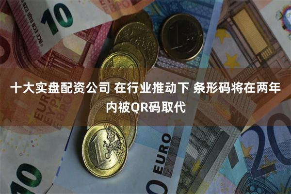 十大实盘配资公司 在行业推动下 条形码将在两年内被QR码取代