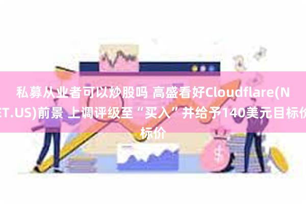 私募从业者可以炒股吗 高盛看好Cloudflare(NET.US)前景 上调评级至“买入”并给予140美元目标价