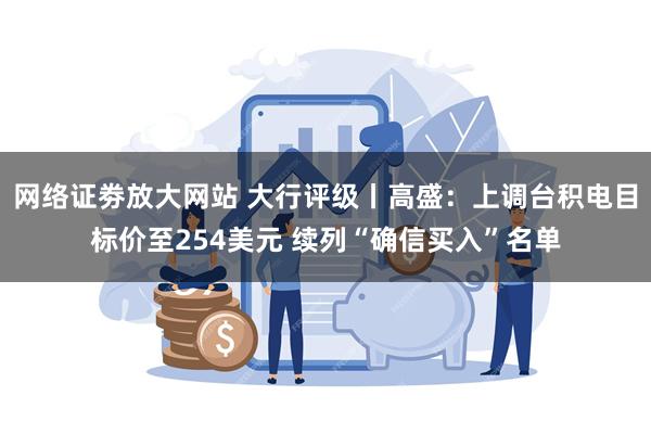 网络证劵放大网站 大行评级丨高盛：上调台积电目标价至254美元 续列“确信买入”名单