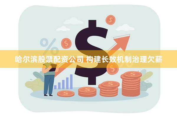 哈尔滨股票配资公司 构建长效机制治理欠薪