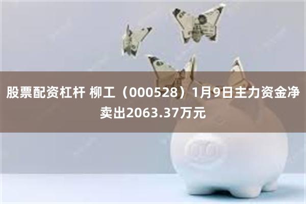 股票配资杠杆 柳工（000528）1月9日主力资金净卖出2063.37万元