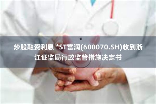 炒股融资利息 *ST富润(600070.SH)收到浙江证监局行政监管措施决定书