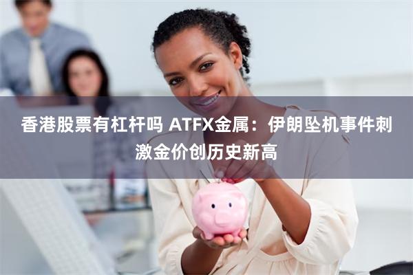 香港股票有杠杆吗 ATFX金属：伊朗坠机事件刺激金价创历史新高