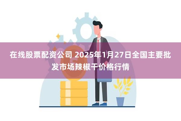 在线股票配资公司 2025年1月27日全国主要批发市场辣椒干价格行情