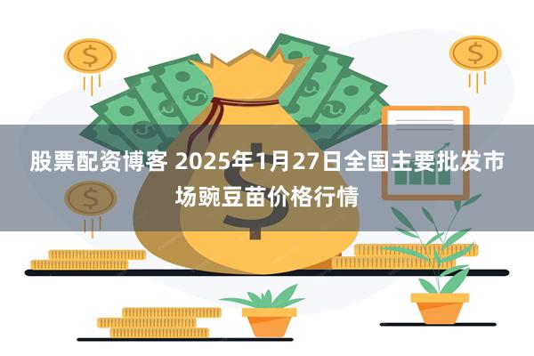 股票配资博客 2025年1月27日全国主要批发市场豌豆苗价格行情