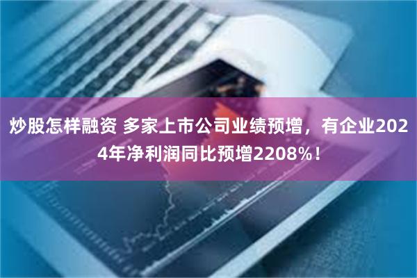 炒股怎样融资 多家上市公司业绩预增，有企业2024年净利润同比预增2208%！