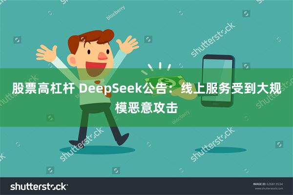 股票高杠杆 DeepSeek公告：线上服务受到大规模恶意攻击