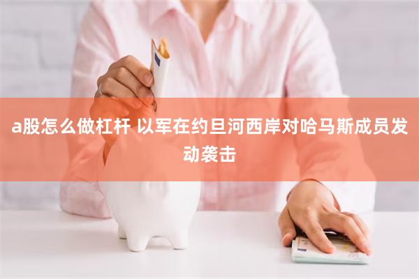 a股怎么做杠杆 以军在约旦河西岸对哈马斯成员发动袭击