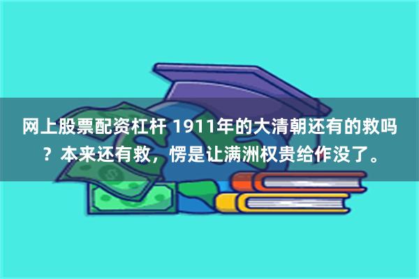 网上股票配资杠杆 1911年的大清朝还有的救吗？本来还有救，愣是让满洲权贵给作没了。