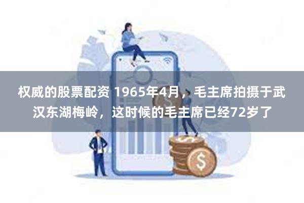 权威的股票配资 1965年4月，毛主席拍摄于武汉东湖梅岭，这时候的毛主席已经72岁了