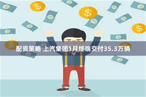 配资策略 上汽集团1月终端交付35.3万辆