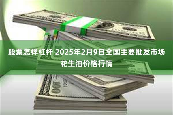 股票怎样杠杆 2025年2月9日全国主要批发市场花生油价格行情