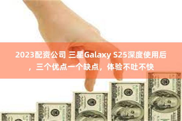 2023配资公司 三星Galaxy S25深度使用后，三个优点一个缺点，体验不吐不快