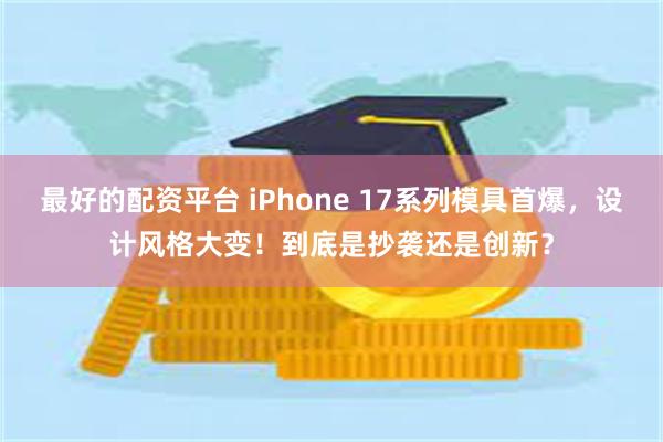 最好的配资平台 iPhone 17系列模具首爆，设计风格大变！到底是抄袭还是创新？