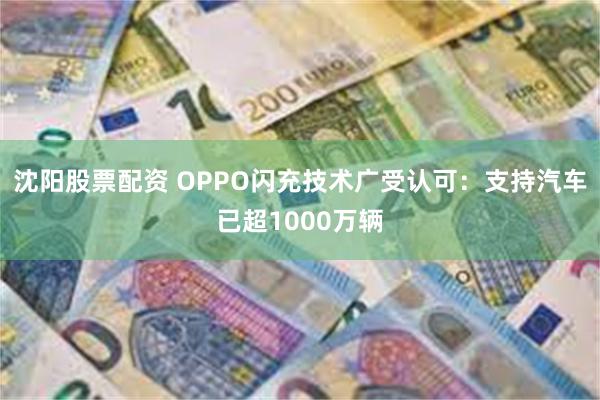 沈阳股票配资 OPPO闪充技术广受认可：支持汽车已超1000万辆