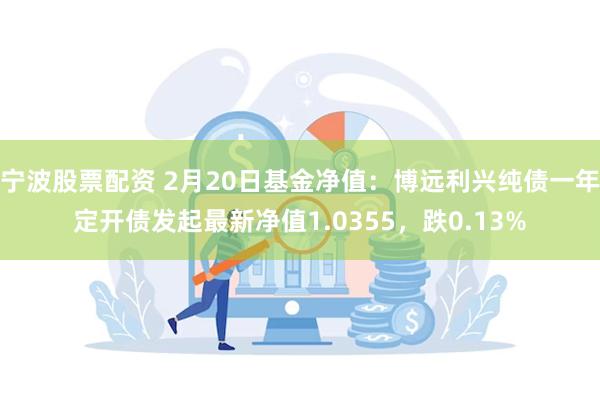 宁波股票配资 2月20日基金净值：博远利兴纯债一年定开债发起最新净值1.0355，跌0.13%