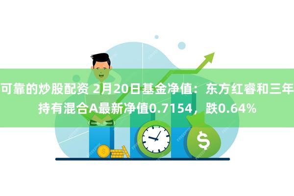 可靠的炒股配资 2月20日基金净值：东方红睿和三年持有混合A最新净值0.7154，跌0.64%