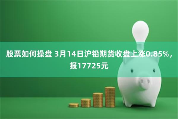 股票如何操盘 3月14日沪铅期货收盘上涨0.85%，报17725元